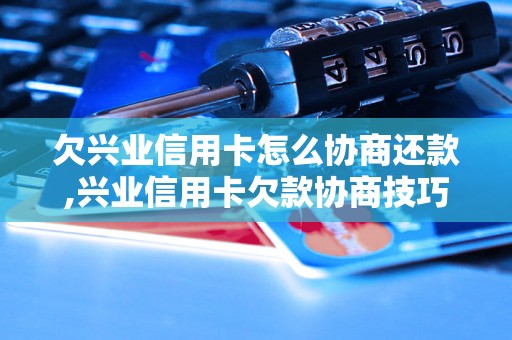 欠兴业信用卡怎么协商还款,兴业信用卡欠款协商技巧