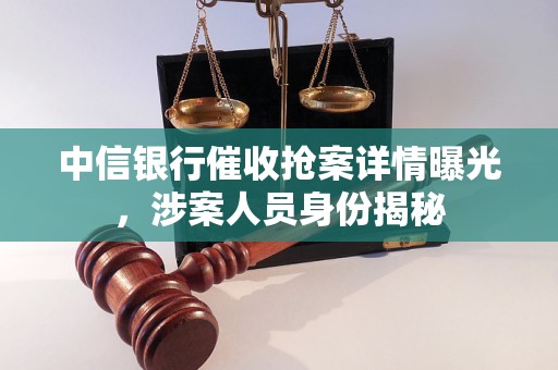 中信银行催收抢案详情曝光，涉案人员身份揭秘