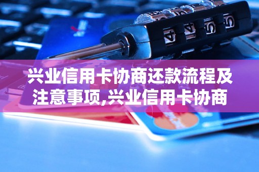 兴业信用卡协商还款流程及注意事项,兴业信用卡协商还款成功的技巧