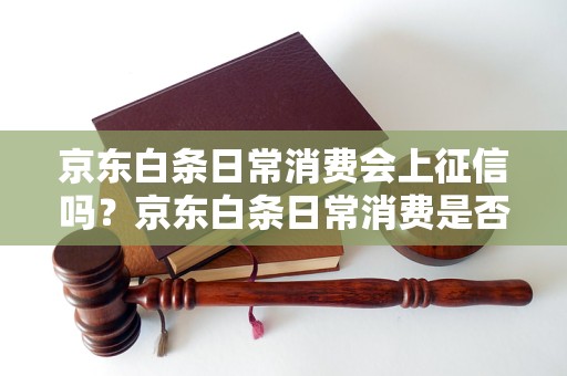 京东白条日常消费会上征信吗？京东白条日常消费是否会影响个人征信记录？