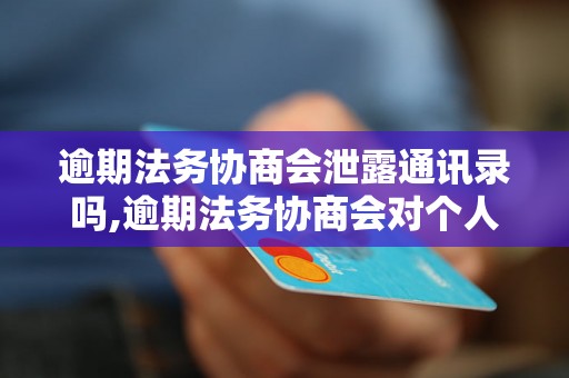 逾期法务协商会泄露通讯录吗,逾期法务协商会对个人信息保密吗