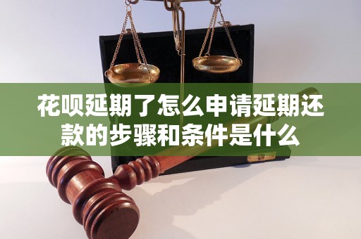 花呗延期了怎么申请延期还款的步骤和条件是什么