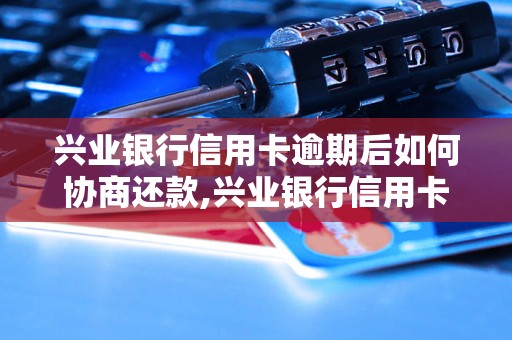 兴业银行信用卡逾期后如何协商还款,兴业银行信用卡逾期处理方法