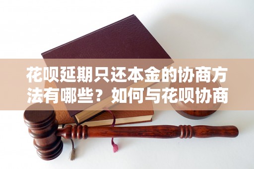 花呗延期只还本金的协商方法有哪些？如何与花呗协商延期只还本金？