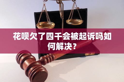 花呗欠了四千会被起诉吗如何解决？