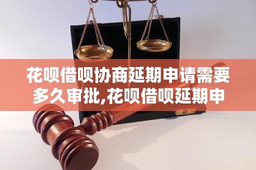 花呗借呗协商延期申请需要多久审批,花呗借呗延期申请流程详解