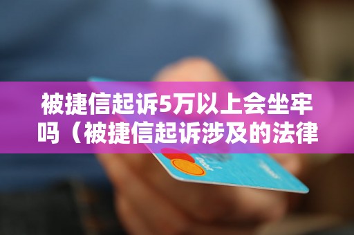 被捷信起诉5万以上会坐牢吗（被捷信起诉涉及的法律风险解析）