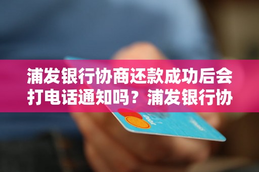 浦发银行协商还款成功后会打电话通知吗？浦发银行协商还款成功后会发短信吗？