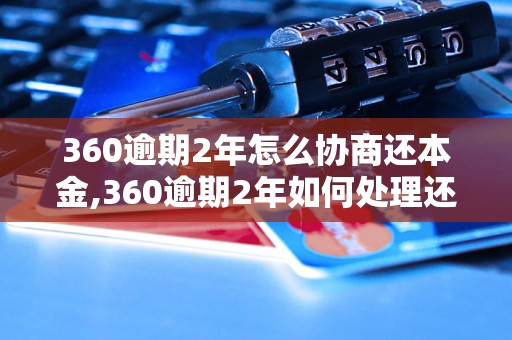 360逾期2年怎么协商还本金,360逾期2年如何处理还款问题