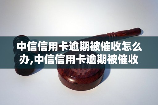 中信信用卡逾期被催收怎么办,中信信用卡逾期被催收应该如何应对