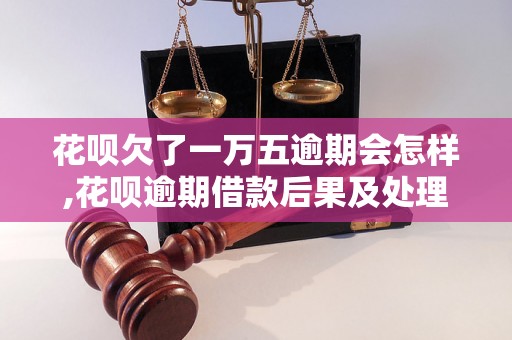 花呗欠了一万五逾期会怎样,花呗逾期借款后果及处理方法