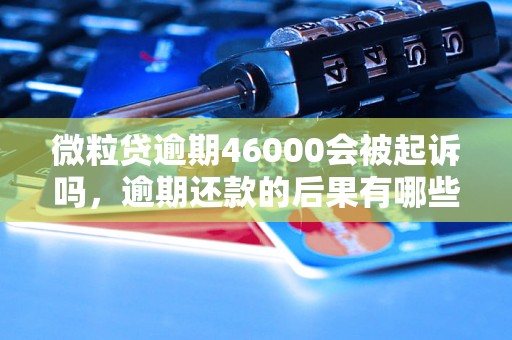 微粒贷逾期46000会被起诉吗，逾期还款的后果有哪些