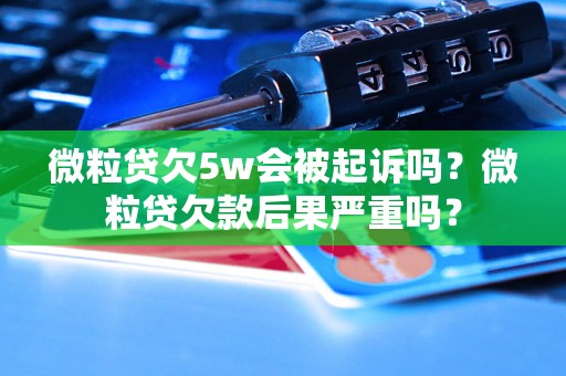 微粒贷欠5w会被起诉吗？微粒贷欠款后果严重吗？