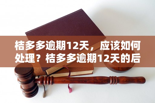 桔多多逾期12天，应该如何处理？桔多多逾期12天的后果及解决方法