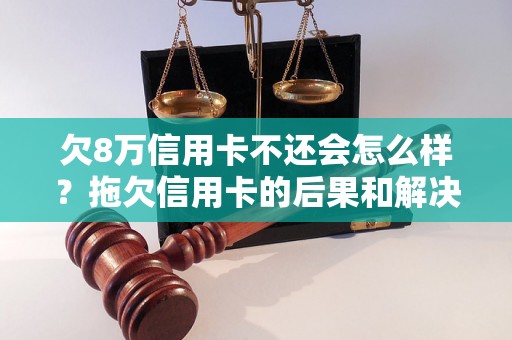 欠8万信用卡不还会怎么样？拖欠信用卡的后果和解决办法