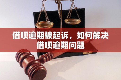 借呗逾期被起诉，如何解决借呗逾期问题