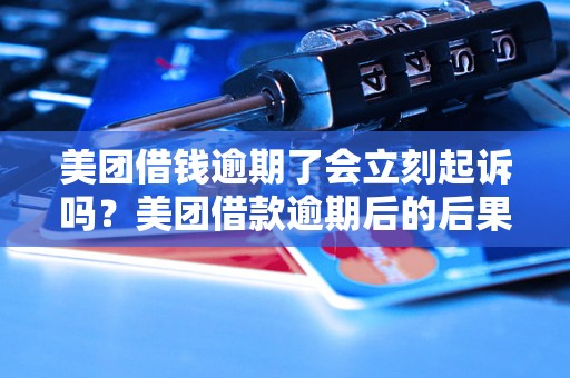 美团借钱逾期了会立刻起诉吗？美团借款逾期后的后果有哪些？