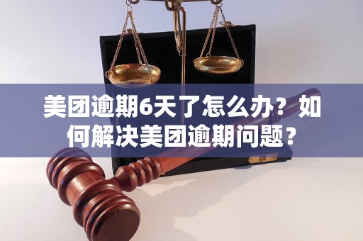 美团逾期6天了怎么办？如何解决美团逾期问题？