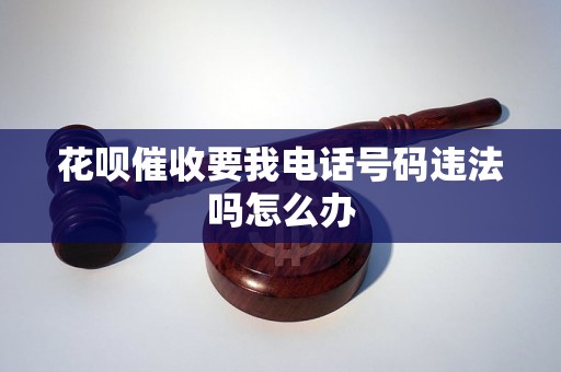 花呗催收要我电话号码违法吗怎么办