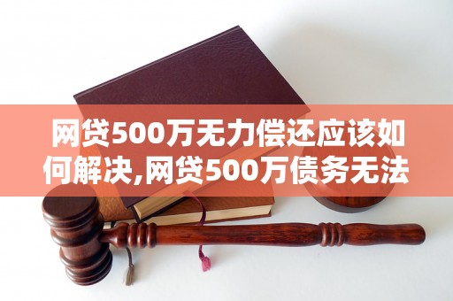 网贷500万无力偿还应该如何解决,网贷500万债务无法偿还怎么办