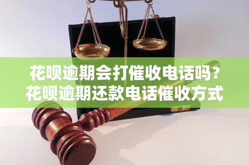 花呗逾期会打催收电话吗？花呗逾期还款电话催收方式解析