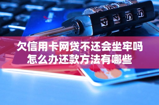 欠信用卡网贷不还会坐牢吗怎么办还款方法有哪些