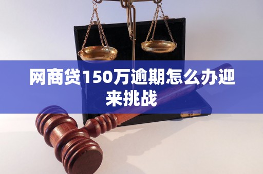 网商贷150万逾期怎么办迎来挑战