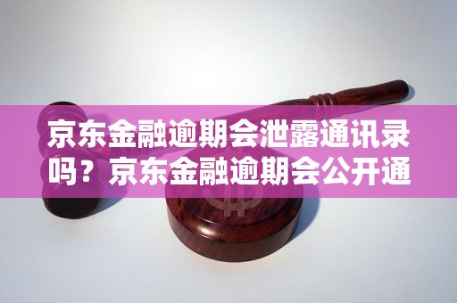 京东金融逾期会泄露通讯录吗？京东金融逾期会公开通讯录吗？