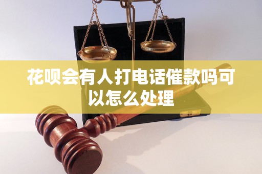 花呗会有人打电话催款吗可以怎么处理