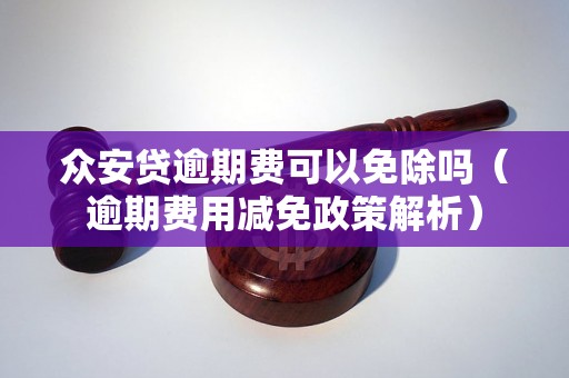 众安贷逾期费可以免除吗（逾期费用减免政策解析）