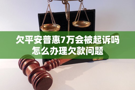 欠平安普惠7万会被起诉吗怎么办理欠款问题