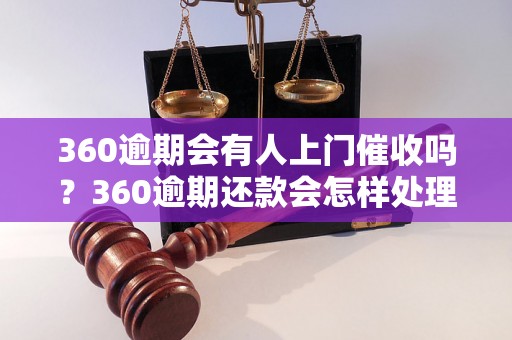 360逾期会有人上门催收吗？360逾期还款会怎样处理？