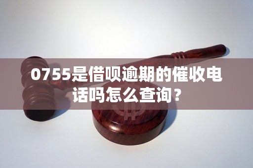 0755是借呗逾期的催收电话吗怎么查询？