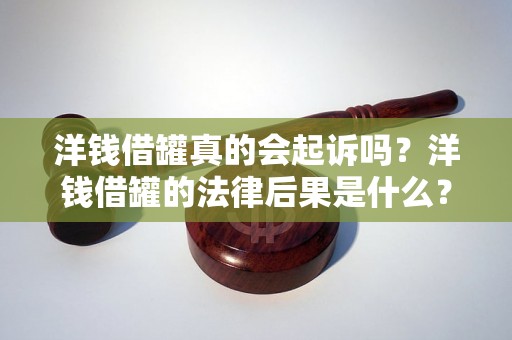 洋钱借罐真的会起诉吗？洋钱借罐的法律后果是什么？