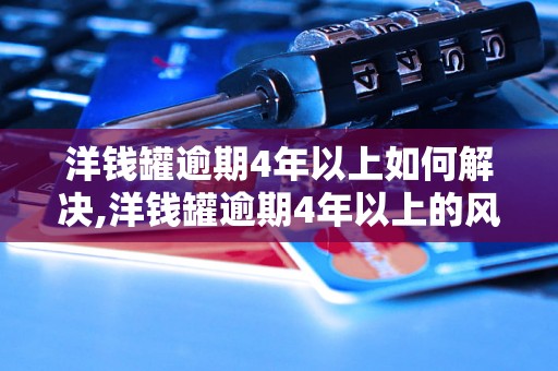 洋钱罐逾期4年以上如何解决,洋钱罐逾期4年以上的风险与处理方法