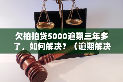 欠拍拍贷5000逾期三年多了，如何解决？（逾期解决办法详解）