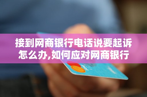 接到网商银行电话说要起诉怎么办,如何应对网商银行起诉威胁