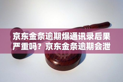 京东金条逾期爆通讯录后果严重吗？京东金条逾期会泄露个人信息吗？