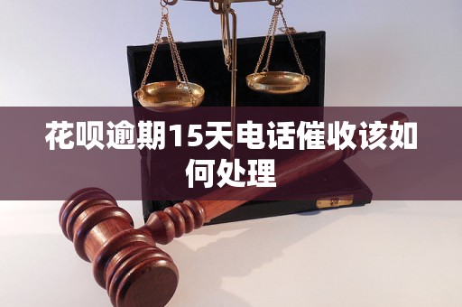 花呗逾期15天电话催收该如何处理