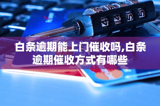 白条逾期能上门催收吗,白条逾期催收方式有哪些