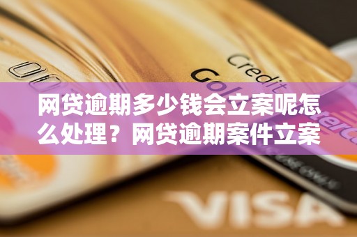 网贷逾期多少钱会立案呢怎么处理？网贷逾期案件立案条件及处理方法解析