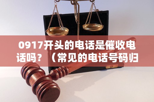 0917开头的电话是催收电话吗？（常见的电话号码归属地解析）