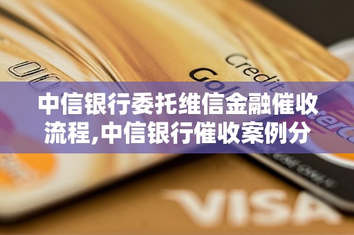 中信银行委托维信金融催收流程,中信银行催收案例分析