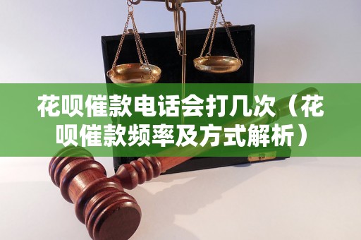 花呗催款电话会打几次（花呗催款频率及方式解析）