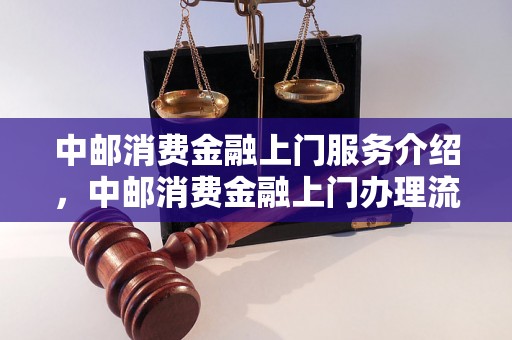 中邮消费金融上门服务介绍，中邮消费金融上门办理流程