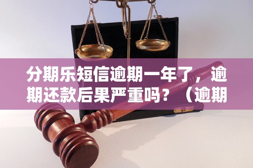 分期乐短信逾期一年了，逾期还款后果严重吗？（逾期一年的后果及解决方法）