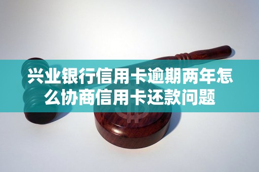 兴业银行信用卡逾期两年怎么协商信用卡还款问题