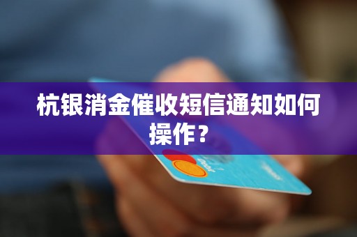 杭银消金催收短信通知如何操作？