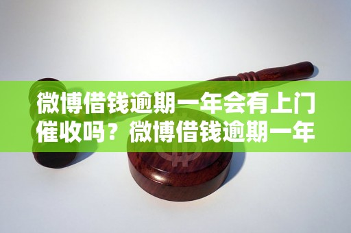 微博借钱逾期一年会有上门催收吗？微博借钱逾期一年会被追究法律责任吗？