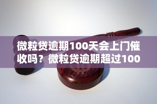 微粒贷逾期100天会上门催收吗？微粒贷逾期超过100天的后果